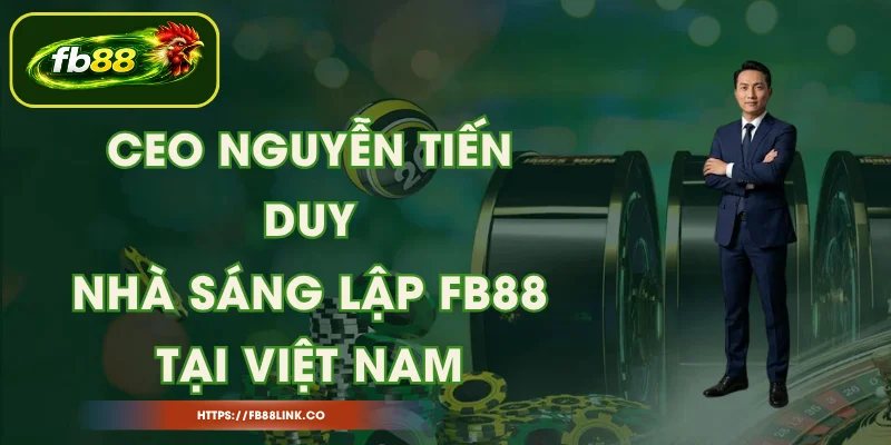 CEO Nguyễn Tiến Duy - Nhà Sáng Lập FB88 Tại Việt Nam